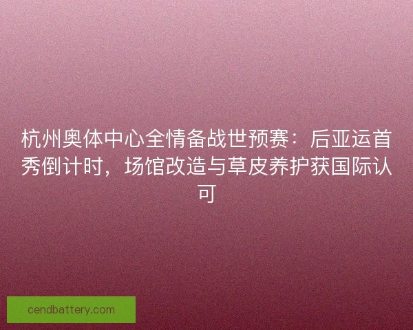杭州奥体中心全情备战世预赛：后亚运首秀倒计时，场馆改造与草皮养护获国际认可