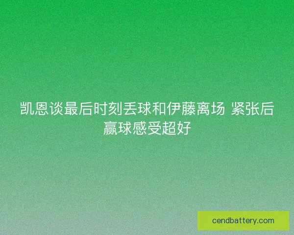 凯恩谈最后时刻丢球和伊藤离场 紧张后赢球感受超好