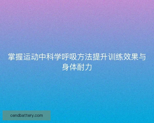 掌握运动中科学呼吸方法提升训练效果与身体耐力