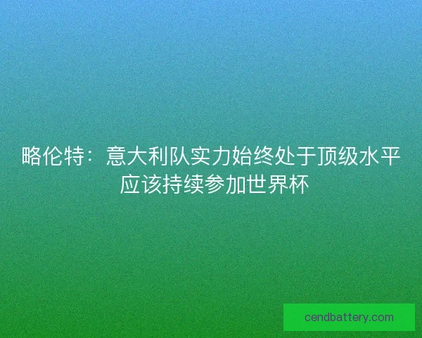 略伦特：意大利队实力始终处于顶级水平 应该持续参加世界杯