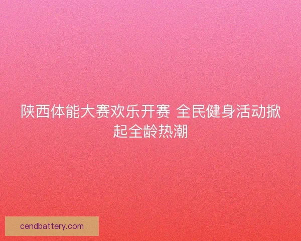 陕西体能大赛欢乐开赛 全民健身活动掀起全龄热潮 陕西体能大赛欢乐开赛 全民健身活动掀起全龄热潮