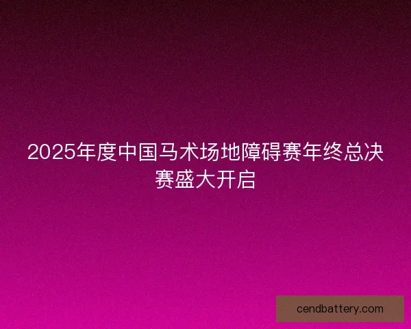 2025年度中国马术场地障碍赛年终总决赛盛大开启