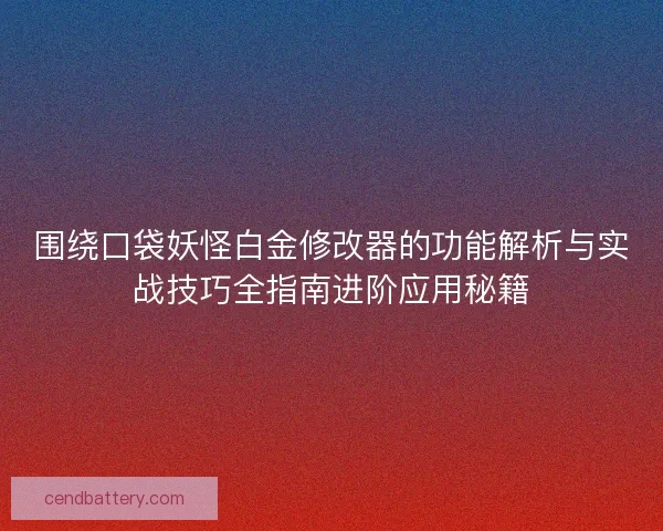 围绕口袋妖怪白金修改器的功能解析与实战技巧全指南进阶应用秘籍