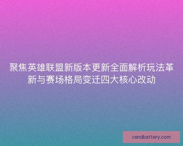 聚焦英雄联盟新版本更新全面解析玩法革新与赛场格局变迁四大核心改动