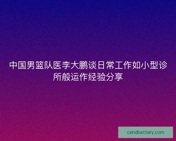 中国男篮队医李大鹏谈日常工作如小型诊所般运作经验分享