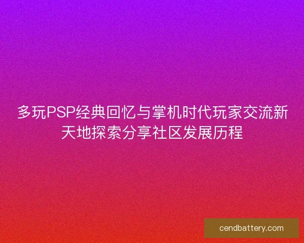 多玩PSP经典回忆与掌机时代玩家交流新天地探索分享社区发展历程