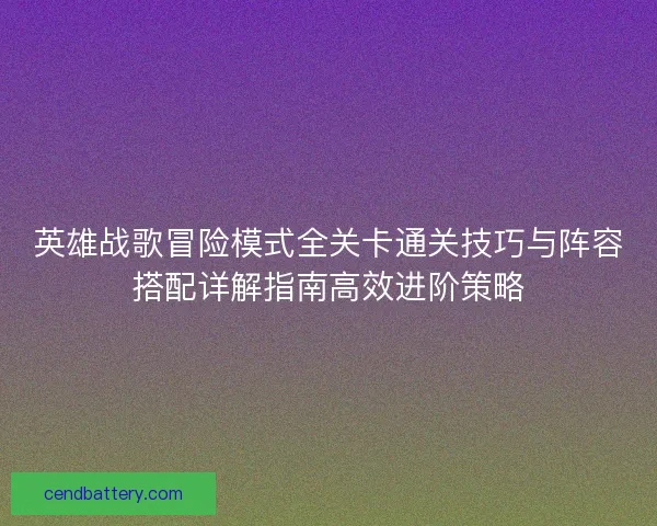 英雄战歌冒险模式全关卡通关技巧与阵容搭配详解指南高效进阶策略