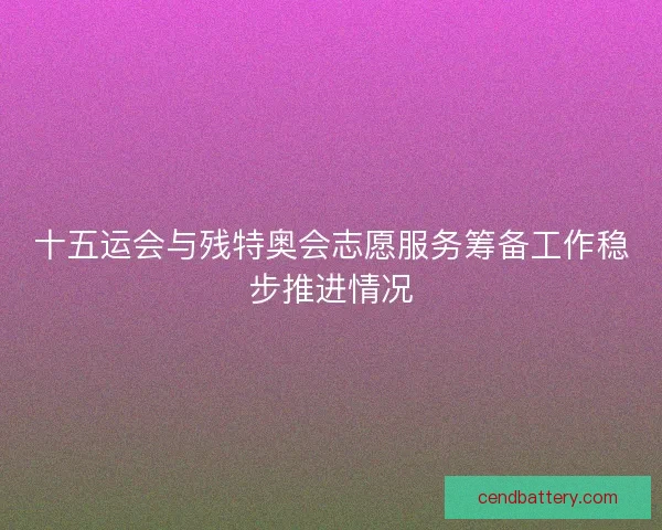 十五运会与残特奥会志愿服务筹备工作稳步推进情况