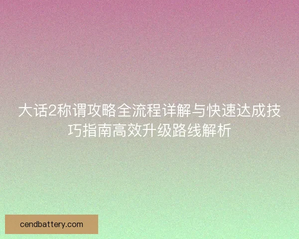 大话2称谓攻略全流程详解与快速达成技巧指南高效升级路线解析 大话2称谓攻略全流程详解与快速达成技巧指南高效升级路线解析