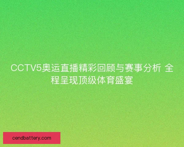 CCTV5奥运直播精彩回顾与赛事分析 全程呈现顶级体育盛宴