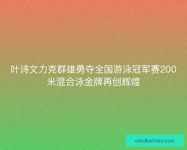 叶诗文力克群雄勇夺全国游泳冠军赛200米混合泳金牌再创辉煌