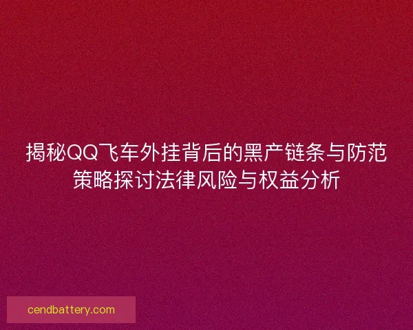 揭秘QQ飞车外挂背后的黑产链条与防范策略探讨法律风险与权益分析