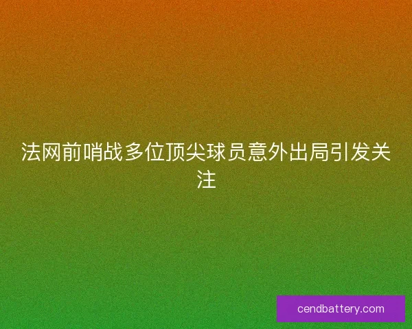 法网前哨战多位顶尖球员意外出局引发关注