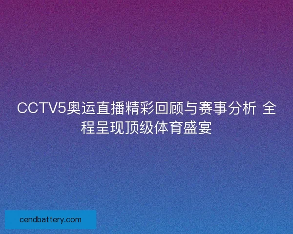 CCTV5奥运直播精彩回顾与赛事分析 全程呈现顶级体育盛宴