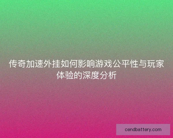 传奇加速外挂如何影响游戏公平性与玩家体验的深度分析 传奇加速外挂如何影响游戏公平性与玩家体验的深度分析