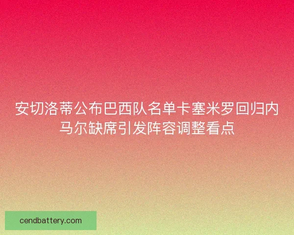 安切洛蒂公布巴西队名单卡塞米罗回归内马尔缺席引发阵容调整看点