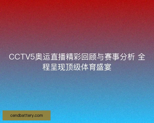 CCTV5奥运直播精彩回顾与赛事分析 全程呈现顶级体育盛宴