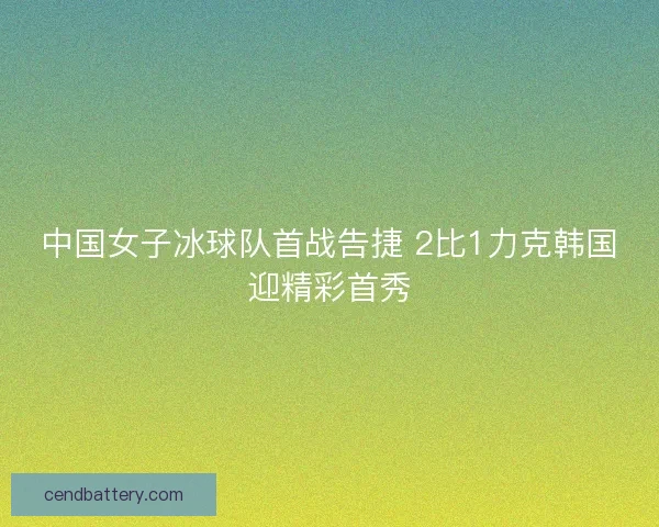中国女子冰球队首战告捷 2比1力克韩国迎精彩首秀