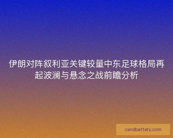 伊朗对阵叙利亚关键较量中东足球格局再起波澜与悬念之战前瞻分析