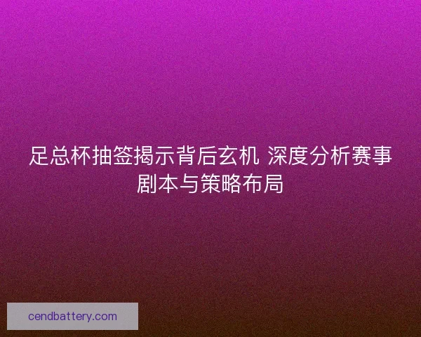 足总杯抽签揭示背后玄机 深度分析赛事剧本与策略布局