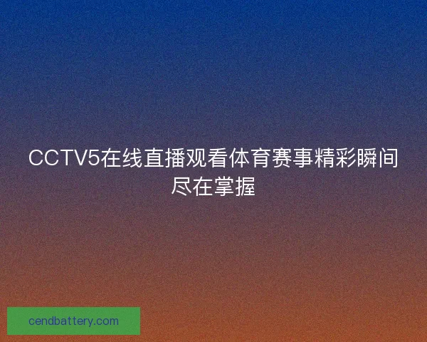 CCTV5在线直播观看体育赛事精彩瞬间尽在掌握