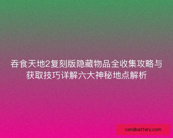 吞食天地2复刻版隐藏物品全收集攻略与获取技巧详解六大神秘地点解析 吞食天地2复刻版隐藏物品全收集攻略与获取技巧详解六大神秘地点解析