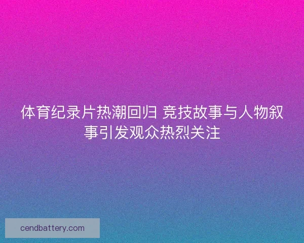 体育纪录片热潮回归 竞技故事与人物叙事引发观众热烈关注 体育纪录片热潮回归 竞技故事与人物叙事引发观众热烈关注