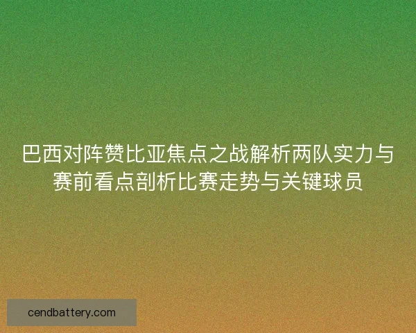 巴西对阵赞比亚焦点之战解析两队实力与赛前看点剖析比赛走势与关键球员 巴西对阵赞比亚焦点之战解析两队实力与赛前看点剖析比赛走势与关键球员