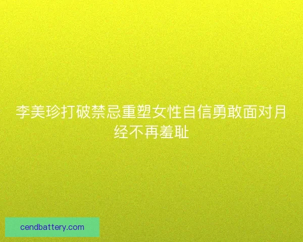李美珍打破禁忌重塑女性自信勇敢面对月经不再羞耻 李美珍打破禁忌重塑女性自信勇敢面对月经不再羞耻